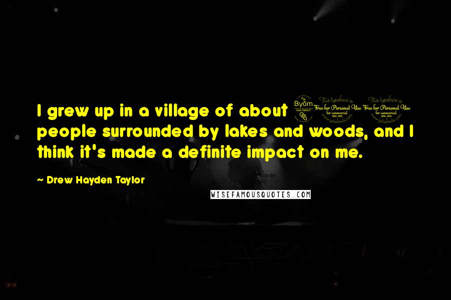 Drew Hayden Taylor Quotes: I grew up in a village of about 800 people surrounded by lakes and woods, and I think it's made a definite impact on me.