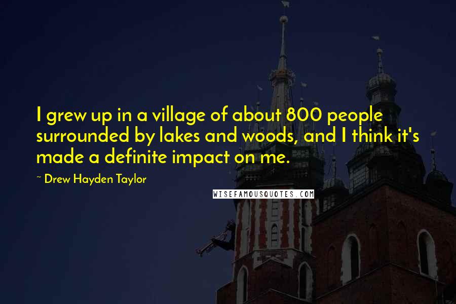 Drew Hayden Taylor Quotes: I grew up in a village of about 800 people surrounded by lakes and woods, and I think it's made a definite impact on me.