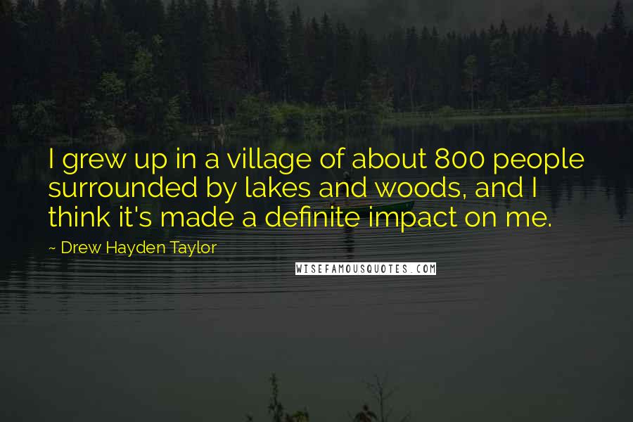 Drew Hayden Taylor Quotes: I grew up in a village of about 800 people surrounded by lakes and woods, and I think it's made a definite impact on me.