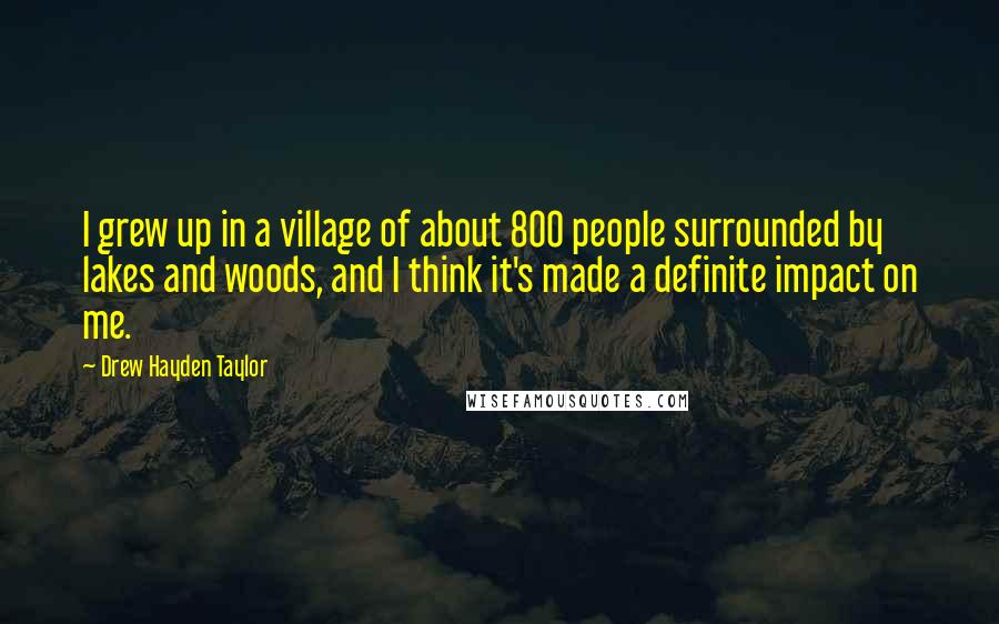 Drew Hayden Taylor Quotes: I grew up in a village of about 800 people surrounded by lakes and woods, and I think it's made a definite impact on me.