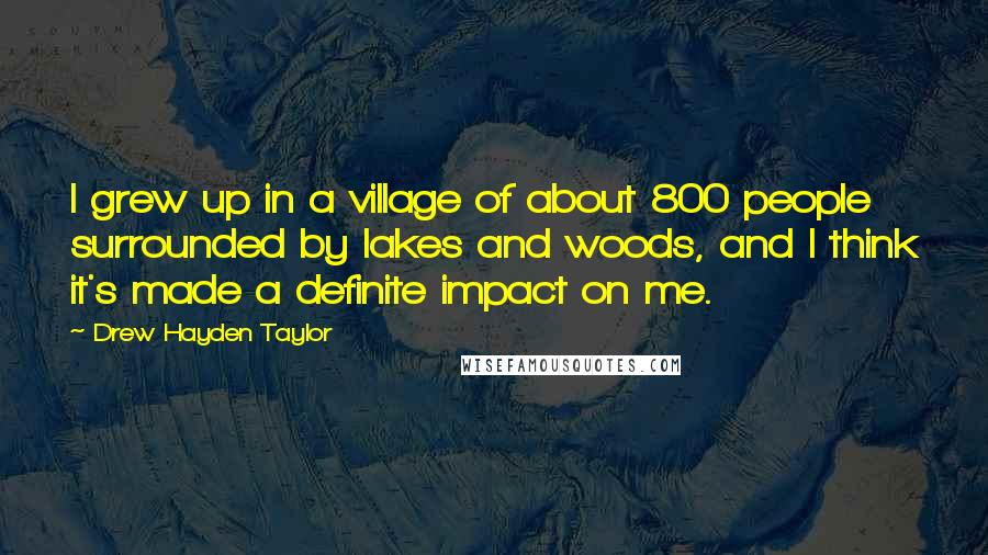 Drew Hayden Taylor Quotes: I grew up in a village of about 800 people surrounded by lakes and woods, and I think it's made a definite impact on me.