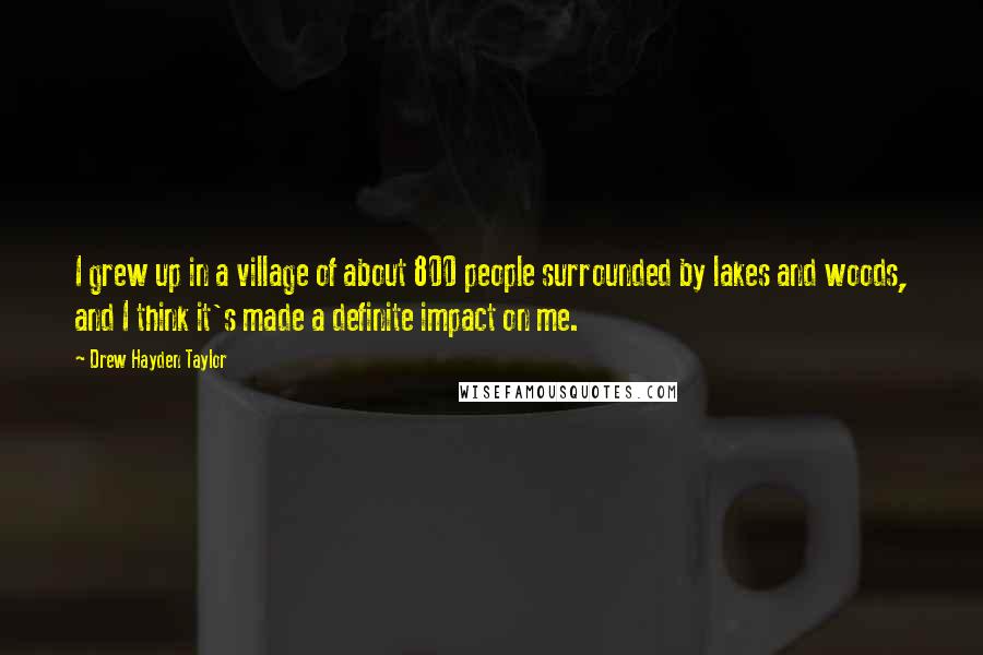 Drew Hayden Taylor Quotes: I grew up in a village of about 800 people surrounded by lakes and woods, and I think it's made a definite impact on me.