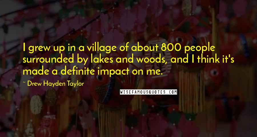 Drew Hayden Taylor Quotes: I grew up in a village of about 800 people surrounded by lakes and woods, and I think it's made a definite impact on me.