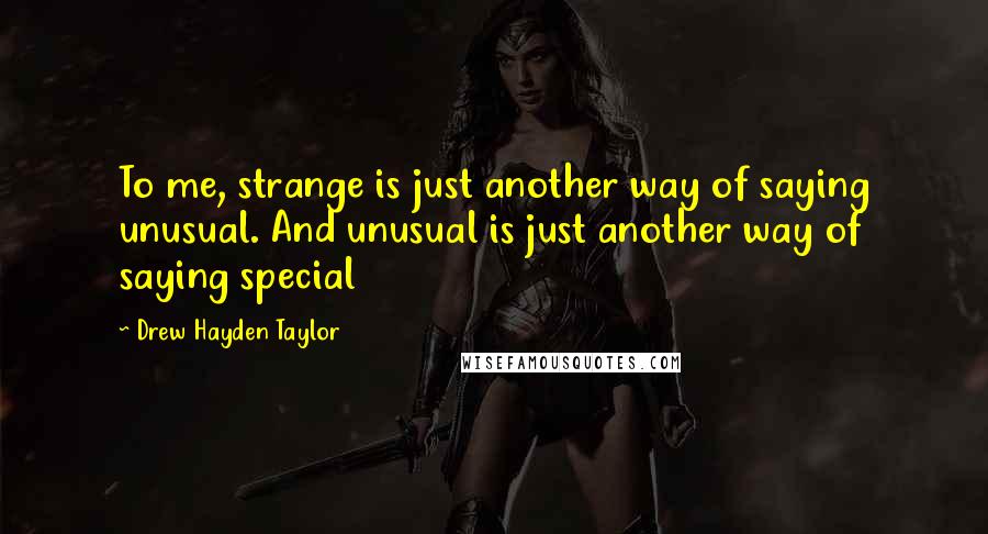 Drew Hayden Taylor Quotes: To me, strange is just another way of saying unusual. And unusual is just another way of saying special