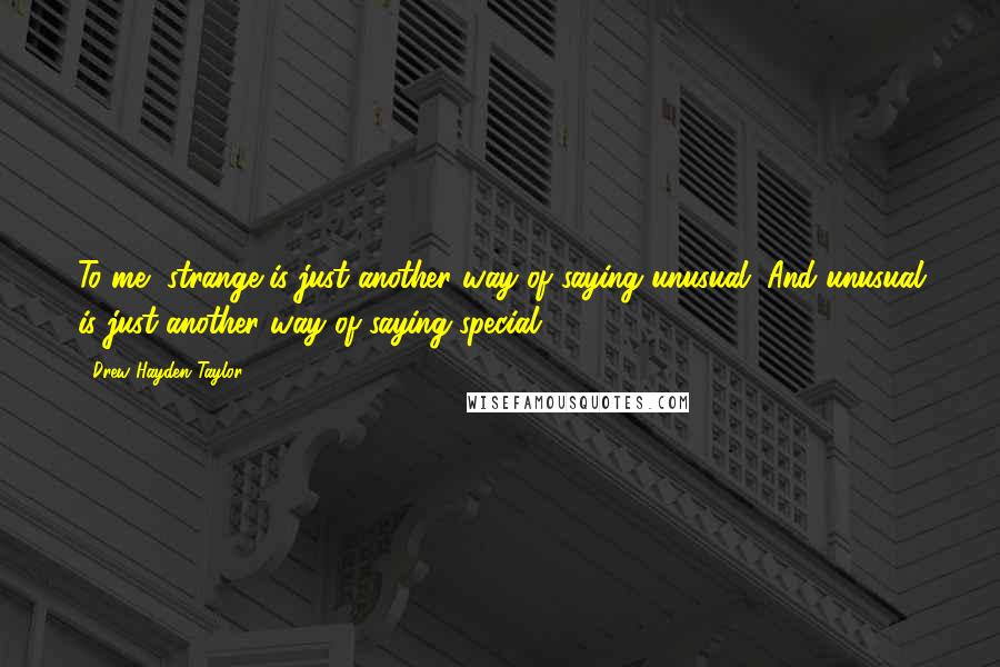 Drew Hayden Taylor Quotes: To me, strange is just another way of saying unusual. And unusual is just another way of saying special