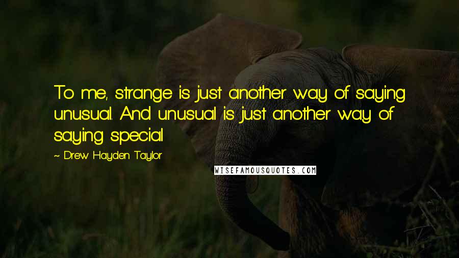 Drew Hayden Taylor Quotes: To me, strange is just another way of saying unusual. And unusual is just another way of saying special
