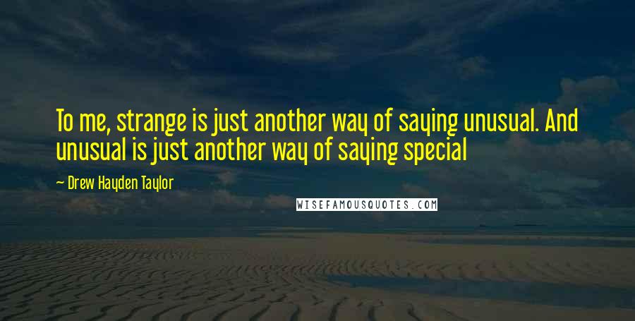 Drew Hayden Taylor Quotes: To me, strange is just another way of saying unusual. And unusual is just another way of saying special