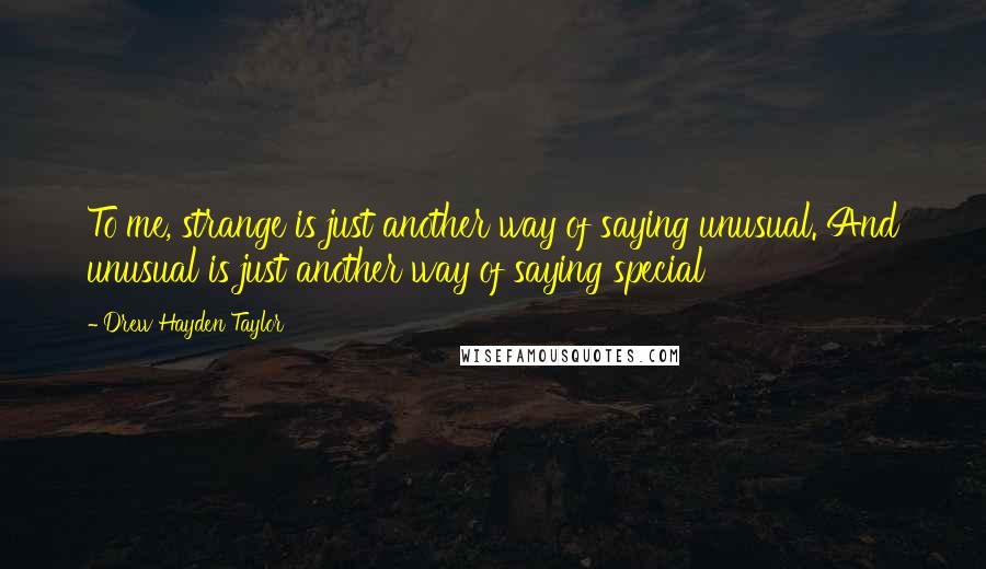 Drew Hayden Taylor Quotes: To me, strange is just another way of saying unusual. And unusual is just another way of saying special