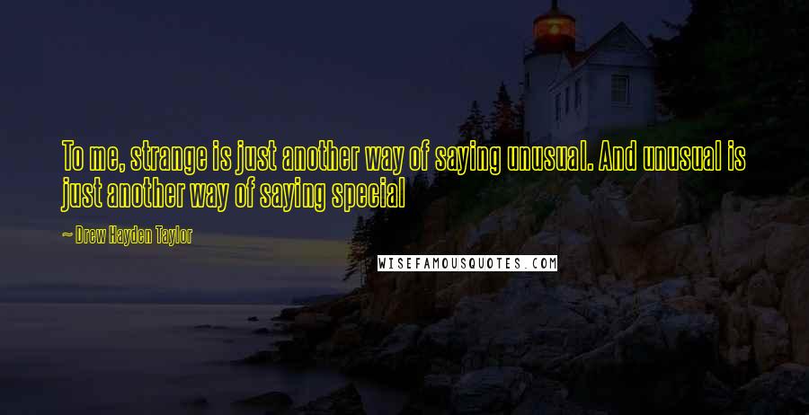 Drew Hayden Taylor Quotes: To me, strange is just another way of saying unusual. And unusual is just another way of saying special