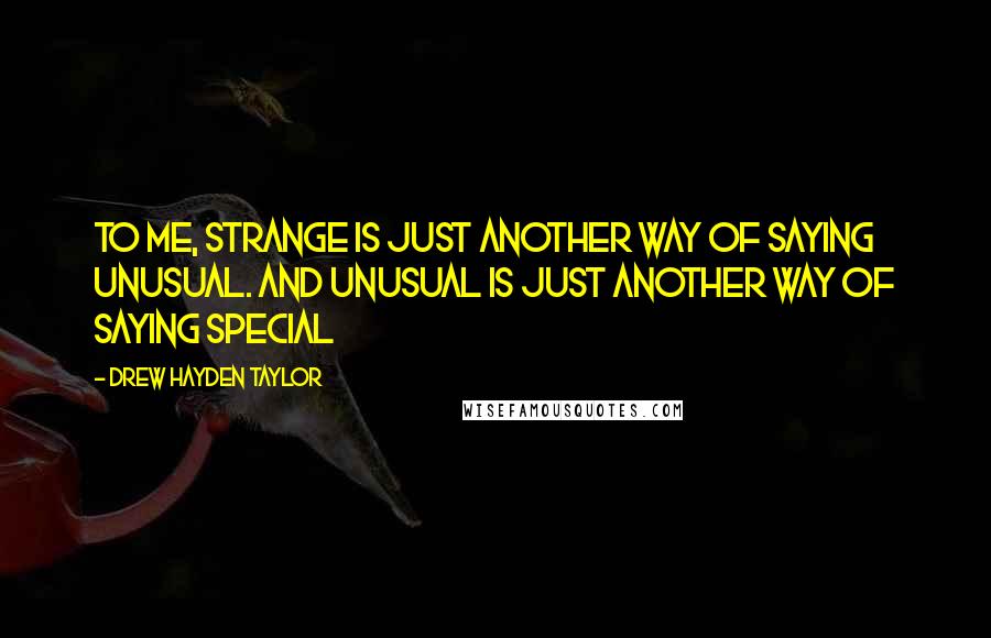 Drew Hayden Taylor Quotes: To me, strange is just another way of saying unusual. And unusual is just another way of saying special