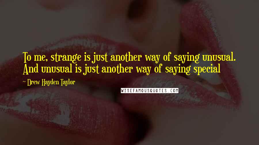 Drew Hayden Taylor Quotes: To me, strange is just another way of saying unusual. And unusual is just another way of saying special