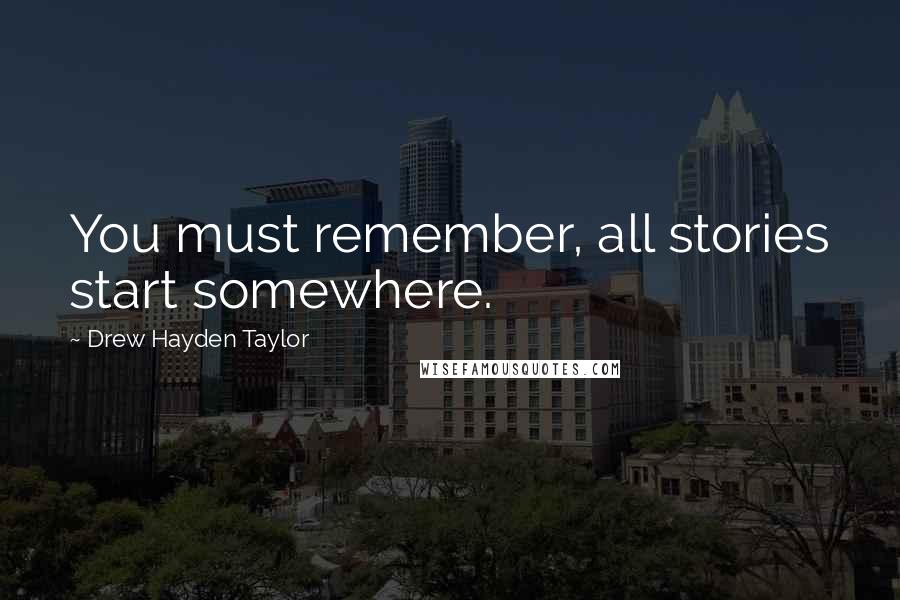 Drew Hayden Taylor Quotes: You must remember, all stories start somewhere.
