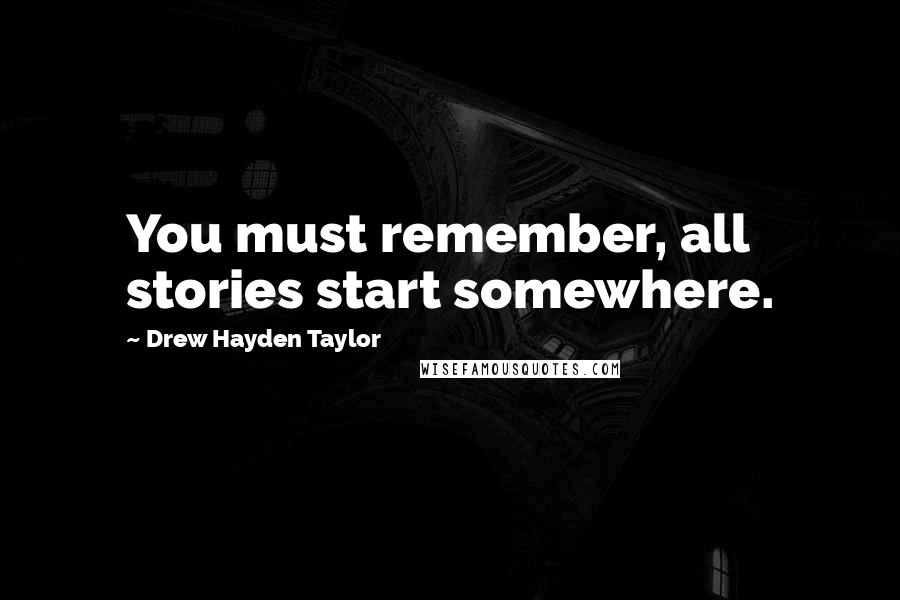 Drew Hayden Taylor Quotes: You must remember, all stories start somewhere.