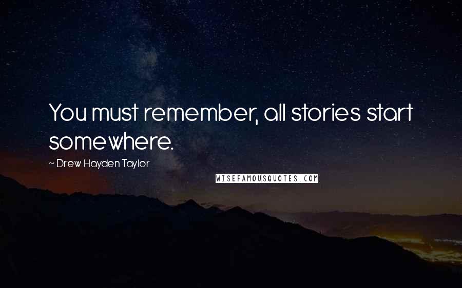 Drew Hayden Taylor Quotes: You must remember, all stories start somewhere.