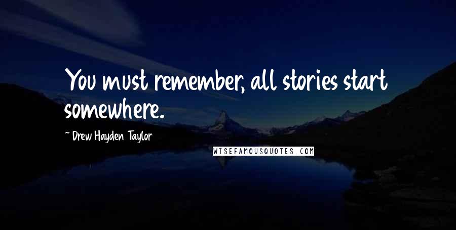 Drew Hayden Taylor Quotes: You must remember, all stories start somewhere.