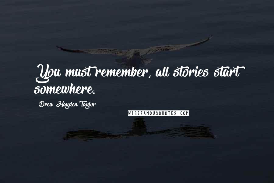 Drew Hayden Taylor Quotes: You must remember, all stories start somewhere.