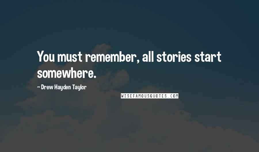 Drew Hayden Taylor Quotes: You must remember, all stories start somewhere.