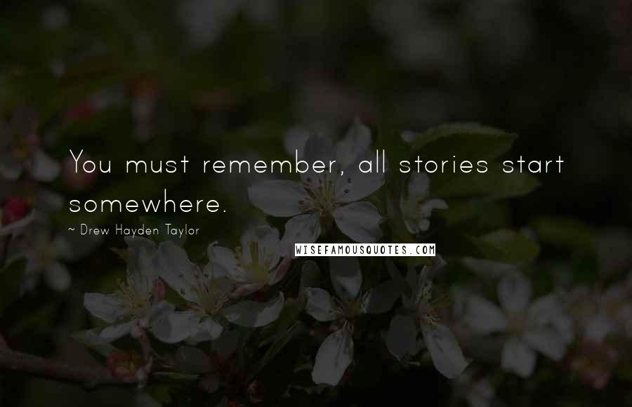 Drew Hayden Taylor Quotes: You must remember, all stories start somewhere.