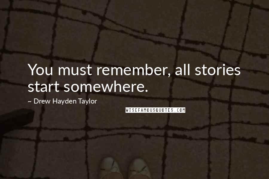 Drew Hayden Taylor Quotes: You must remember, all stories start somewhere.