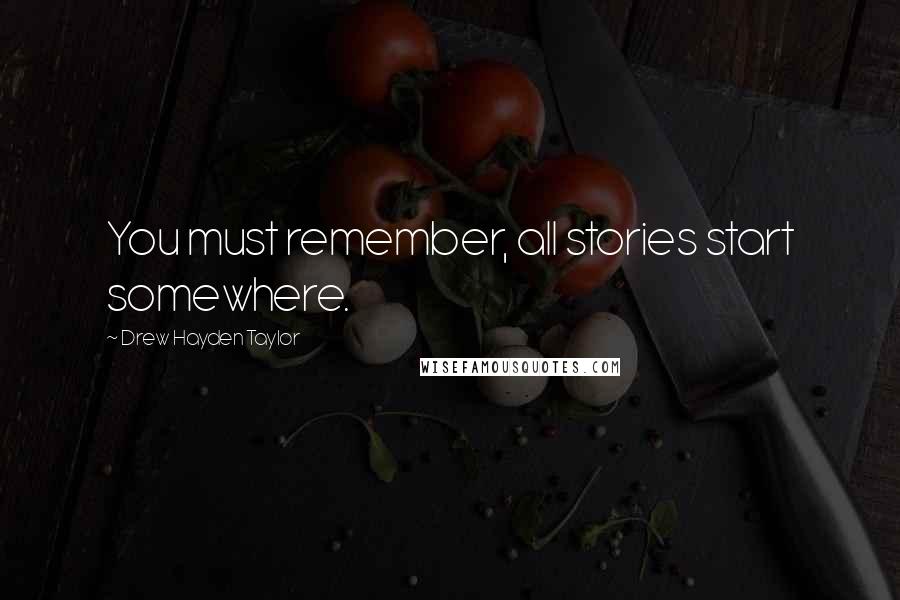Drew Hayden Taylor Quotes: You must remember, all stories start somewhere.