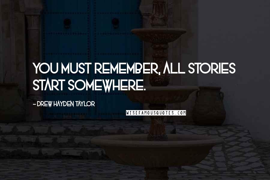 Drew Hayden Taylor Quotes: You must remember, all stories start somewhere.