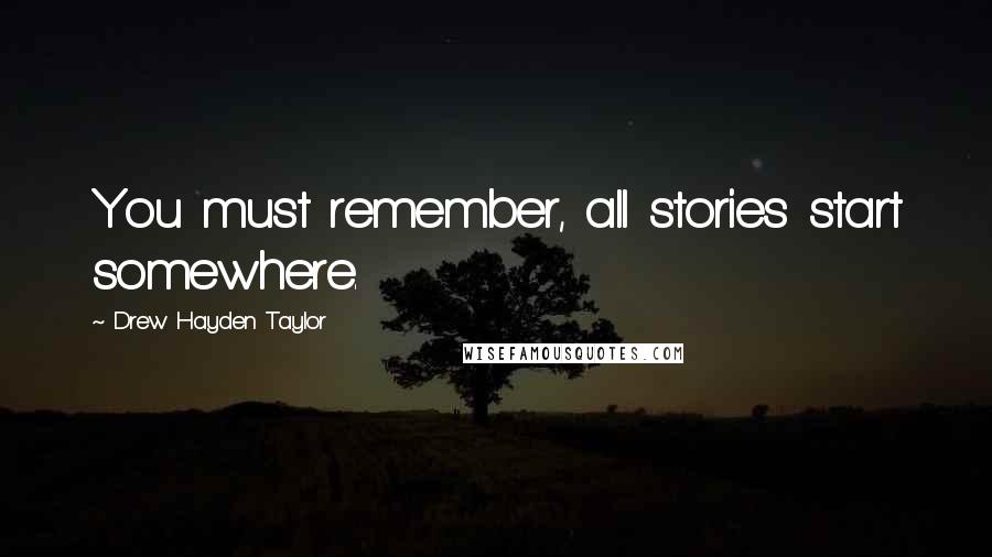 Drew Hayden Taylor Quotes: You must remember, all stories start somewhere.