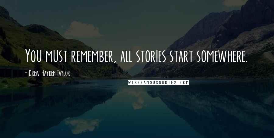 Drew Hayden Taylor Quotes: You must remember, all stories start somewhere.