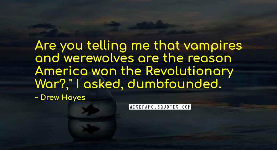 Drew Hayes Quotes: Are you telling me that vampires and werewolves are the reason America won the Revolutionary War?," I asked, dumbfounded.