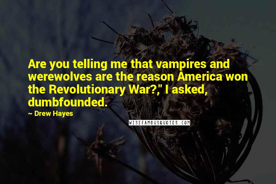 Drew Hayes Quotes: Are you telling me that vampires and werewolves are the reason America won the Revolutionary War?," I asked, dumbfounded.