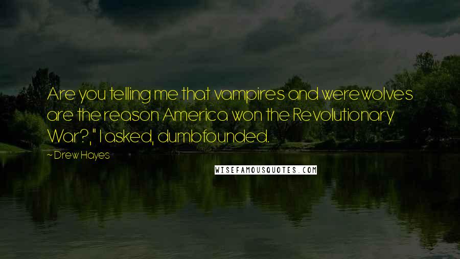 Drew Hayes Quotes: Are you telling me that vampires and werewolves are the reason America won the Revolutionary War?," I asked, dumbfounded.
