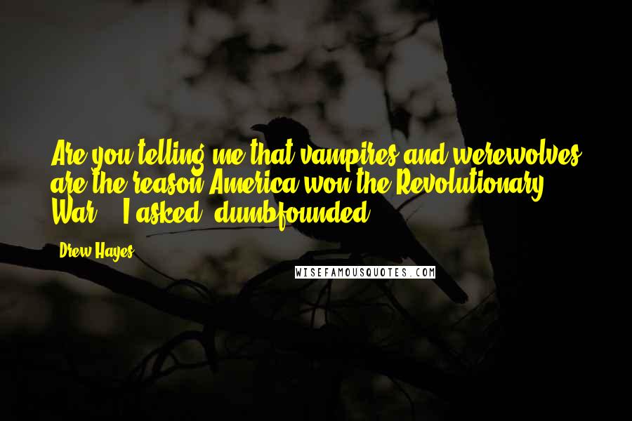 Drew Hayes Quotes: Are you telling me that vampires and werewolves are the reason America won the Revolutionary War?," I asked, dumbfounded.