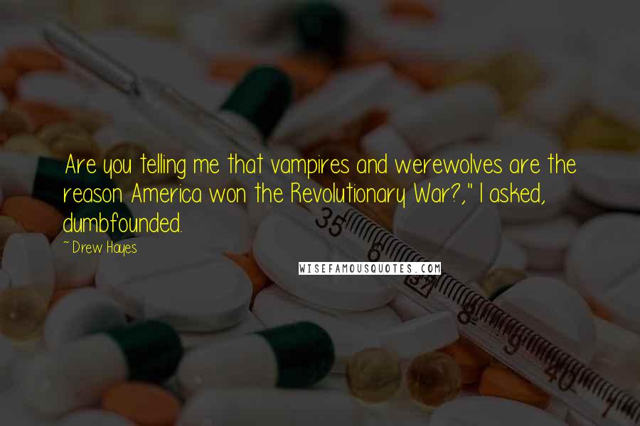 Drew Hayes Quotes: Are you telling me that vampires and werewolves are the reason America won the Revolutionary War?," I asked, dumbfounded.