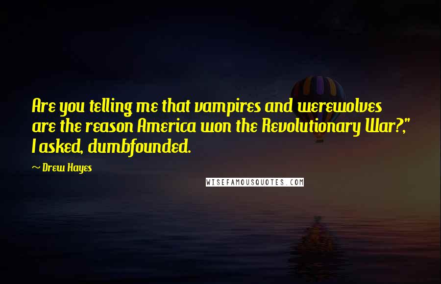 Drew Hayes Quotes: Are you telling me that vampires and werewolves are the reason America won the Revolutionary War?," I asked, dumbfounded.