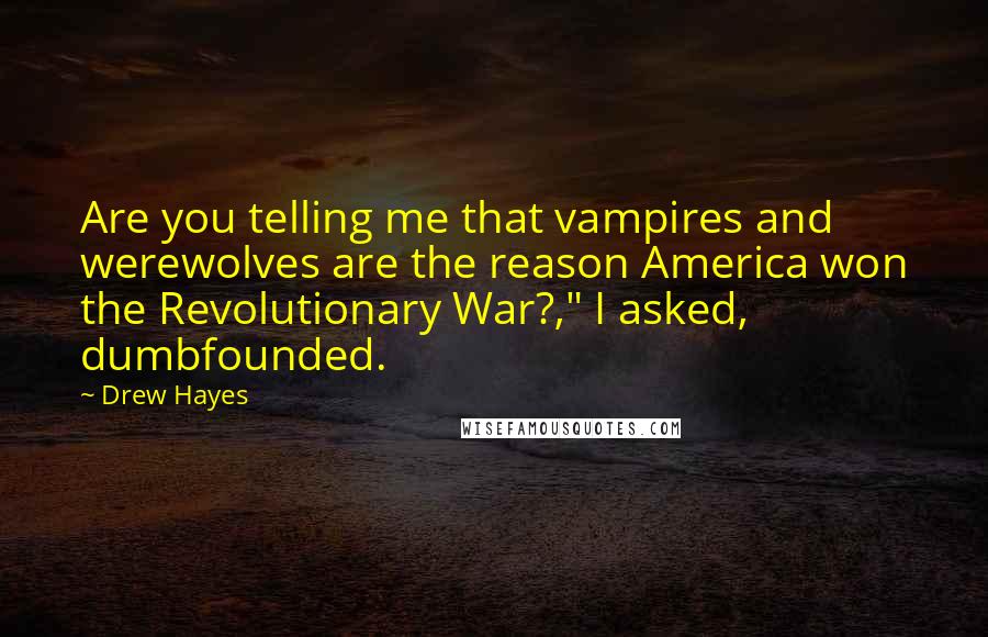 Drew Hayes Quotes: Are you telling me that vampires and werewolves are the reason America won the Revolutionary War?," I asked, dumbfounded.