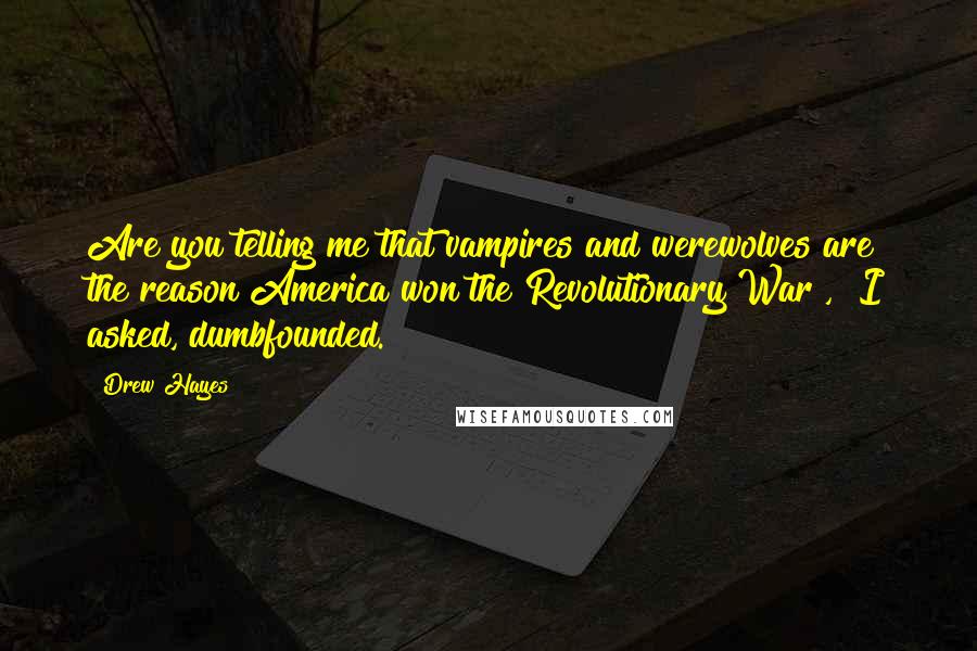 Drew Hayes Quotes: Are you telling me that vampires and werewolves are the reason America won the Revolutionary War?," I asked, dumbfounded.