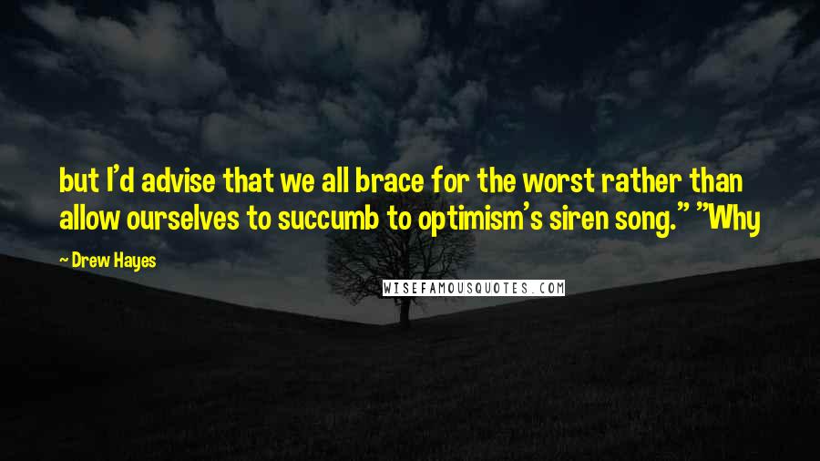 Drew Hayes Quotes: but I'd advise that we all brace for the worst rather than allow ourselves to succumb to optimism's siren song." "Why