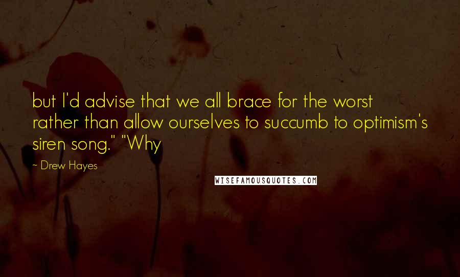 Drew Hayes Quotes: but I'd advise that we all brace for the worst rather than allow ourselves to succumb to optimism's siren song." "Why