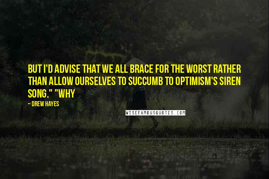 Drew Hayes Quotes: but I'd advise that we all brace for the worst rather than allow ourselves to succumb to optimism's siren song." "Why