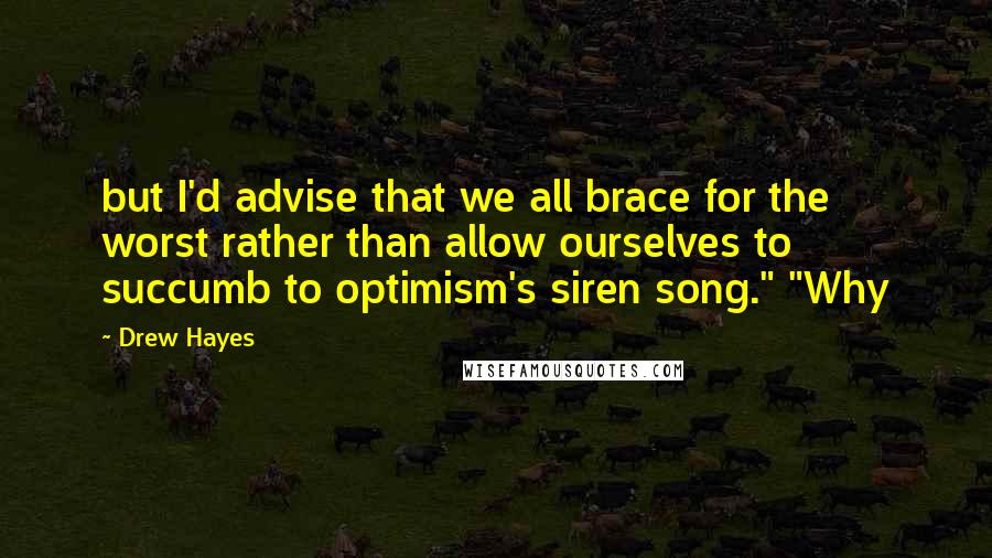 Drew Hayes Quotes: but I'd advise that we all brace for the worst rather than allow ourselves to succumb to optimism's siren song." "Why