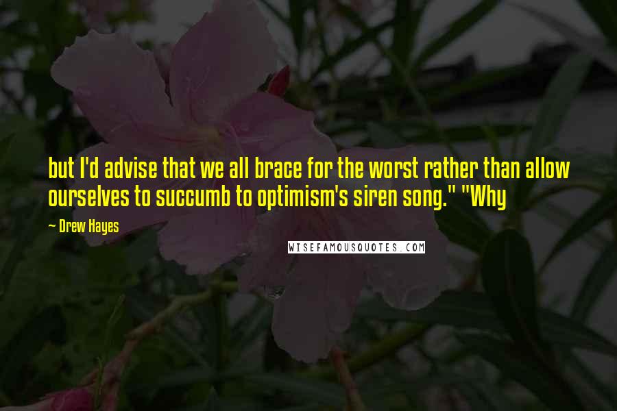 Drew Hayes Quotes: but I'd advise that we all brace for the worst rather than allow ourselves to succumb to optimism's siren song." "Why