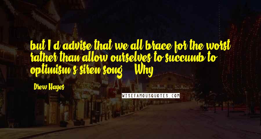 Drew Hayes Quotes: but I'd advise that we all brace for the worst rather than allow ourselves to succumb to optimism's siren song." "Why