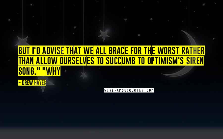 Drew Hayes Quotes: but I'd advise that we all brace for the worst rather than allow ourselves to succumb to optimism's siren song." "Why