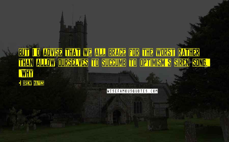 Drew Hayes Quotes: but I'd advise that we all brace for the worst rather than allow ourselves to succumb to optimism's siren song." "Why