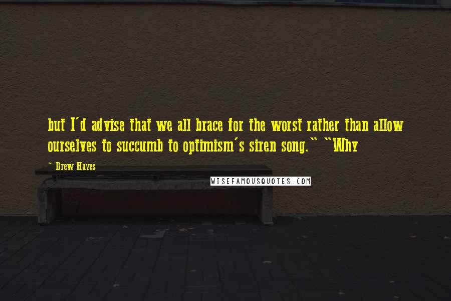 Drew Hayes Quotes: but I'd advise that we all brace for the worst rather than allow ourselves to succumb to optimism's siren song." "Why