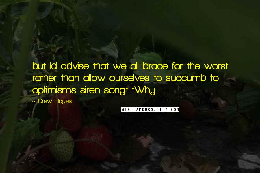 Drew Hayes Quotes: but I'd advise that we all brace for the worst rather than allow ourselves to succumb to optimism's siren song." "Why