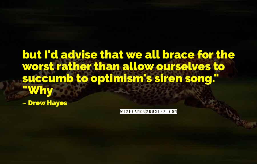 Drew Hayes Quotes: but I'd advise that we all brace for the worst rather than allow ourselves to succumb to optimism's siren song." "Why