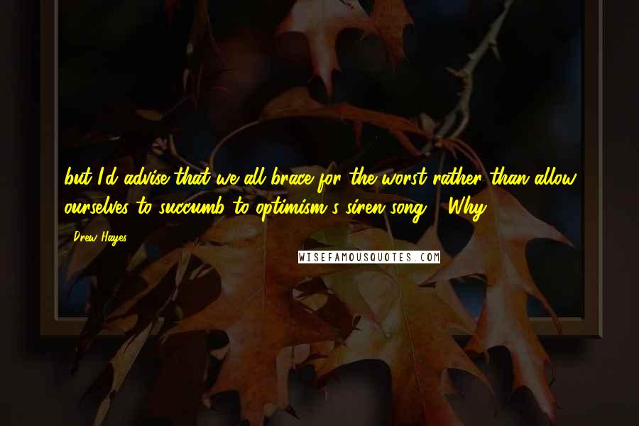 Drew Hayes Quotes: but I'd advise that we all brace for the worst rather than allow ourselves to succumb to optimism's siren song." "Why