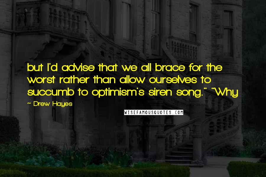 Drew Hayes Quotes: but I'd advise that we all brace for the worst rather than allow ourselves to succumb to optimism's siren song." "Why