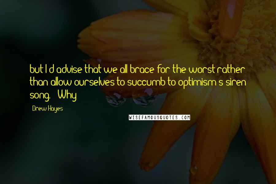 Drew Hayes Quotes: but I'd advise that we all brace for the worst rather than allow ourselves to succumb to optimism's siren song." "Why