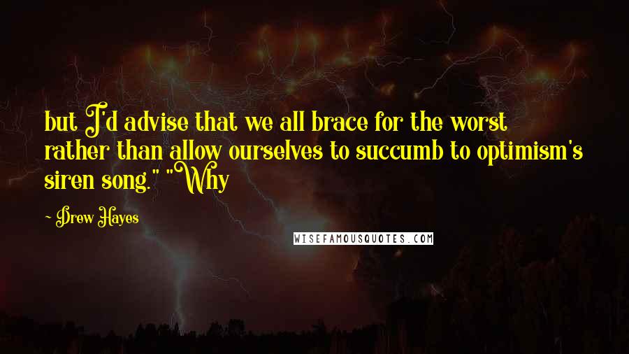 Drew Hayes Quotes: but I'd advise that we all brace for the worst rather than allow ourselves to succumb to optimism's siren song." "Why